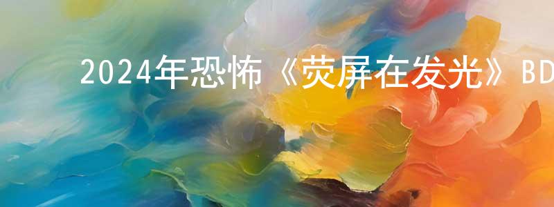 ﻿陈华勇发布﻿2024年恐怖《荧屏在发光》BD中英双字迅雷下载_电影天堂